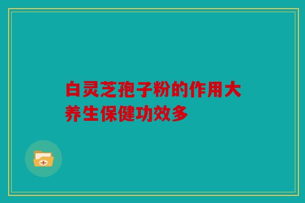 白灵芝孢子粉的作用大养生保健功效多