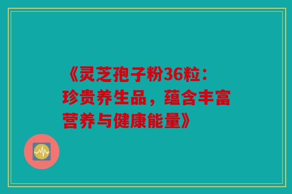 《灵芝孢子粉36粒：珍贵养生品，蕴含丰富营养与健康能量》
