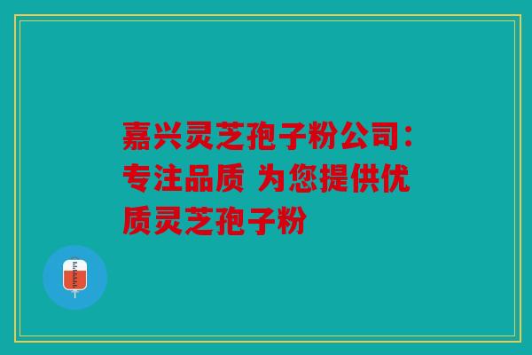 嘉兴灵芝孢子粉公司：专注品质 为您提供优质灵芝孢子粉