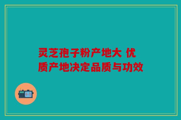灵芝孢子粉产地大 优质产地决定品质与功效