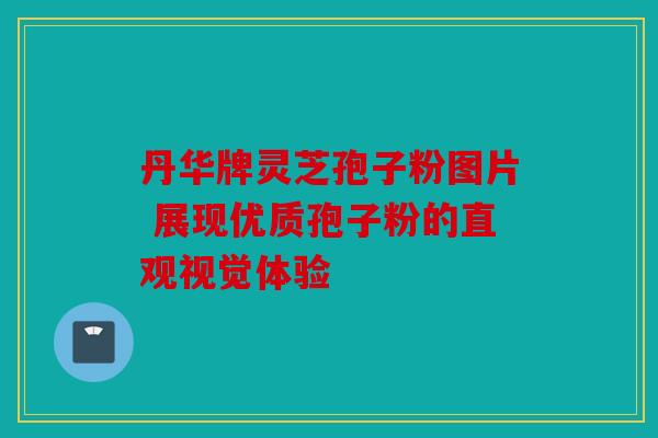 丹华牌灵芝孢子粉图片 展现优质孢子粉的直观视觉体验