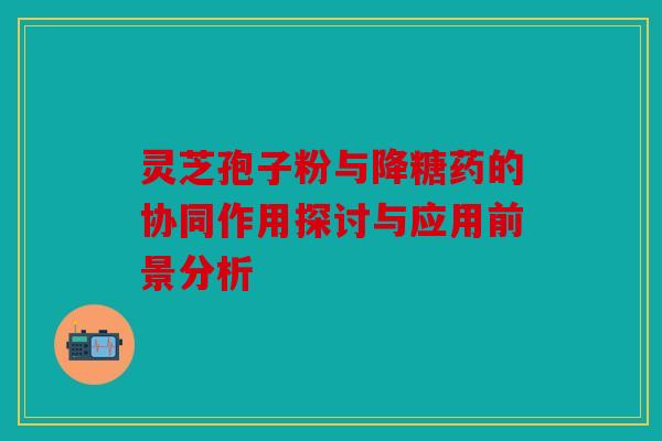 灵芝孢子粉与降糖药的协同作用探讨与应用前景分析