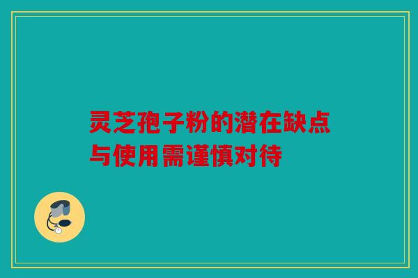 灵芝孢子粉的潜在缺点与使用需谨慎对待