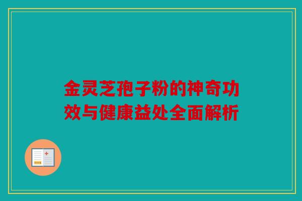 金灵芝孢子粉的神奇功效与健康益处全面解析