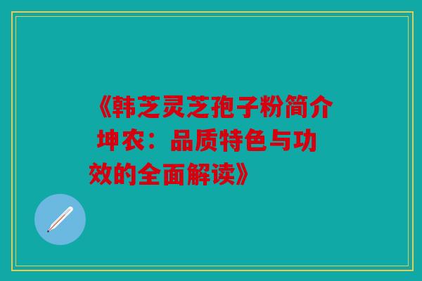 《韩芝灵芝孢子粉简介 坤农：品质特色与功效的全面解读》