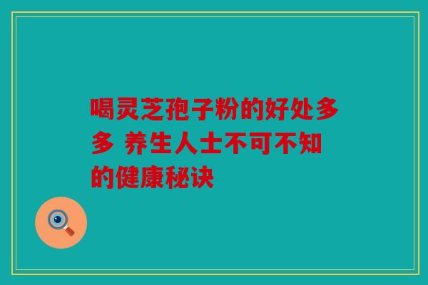 喝灵芝孢子粉的好处多多 养生人士不可不知的健康秘诀