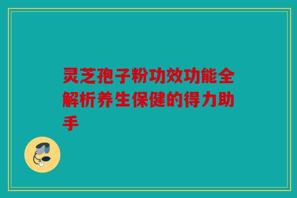 灵芝孢子粉功效功能全解析养生保健的得力助手