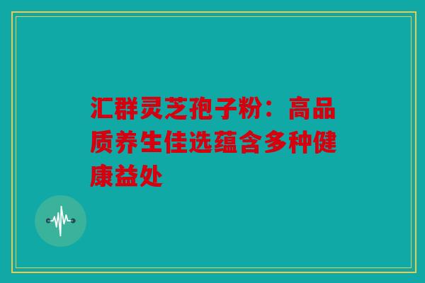 汇群灵芝孢子粉：高品质养生佳选蕴含多种健康益处