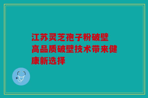 江苏灵芝孢子粉破壁 高品质破壁技术带来健康新选择