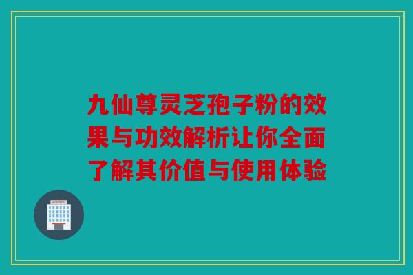 九仙尊灵芝孢子粉的效果与功效解析让你全面了解其价值与使用体验