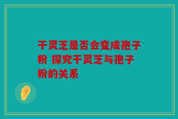 干灵芝是否会变成孢子粉 探究干灵芝与孢子粉的关系