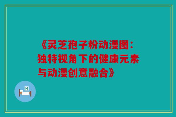 《灵芝孢子粉动漫图：独特视角下的健康元素与动漫创意融合》