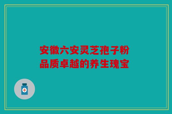 安徽六安灵芝孢子粉 品质卓越的养生瑰宝