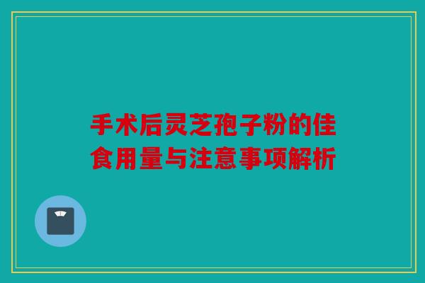 手术后灵芝孢子粉的佳食用量与注意事项解析