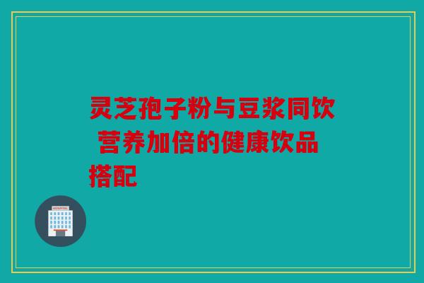 灵芝孢子粉与豆浆同饮 营养加倍的健康饮品搭配