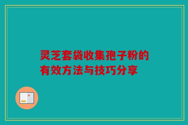 灵芝套袋收集孢子粉的有效方法与技巧分享