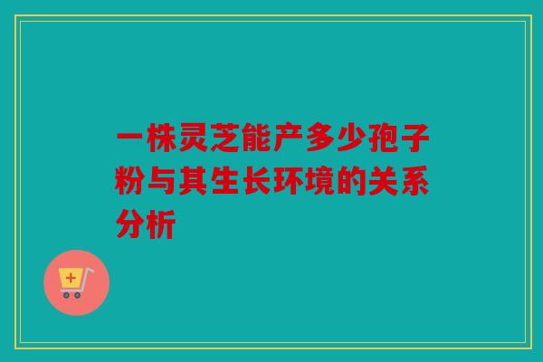 一株灵芝能产多少孢子粉与其生长环境的关系分析
