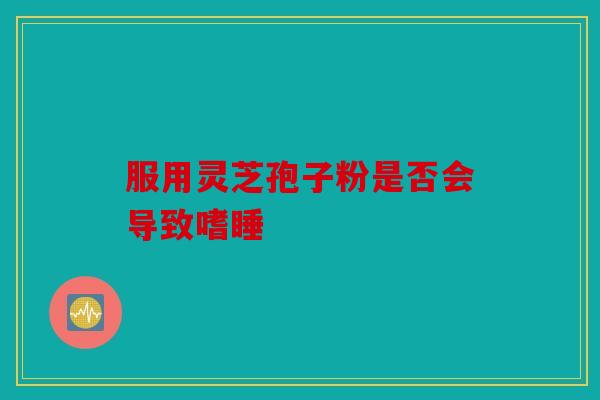 服用灵芝孢子粉是否会导致嗜睡