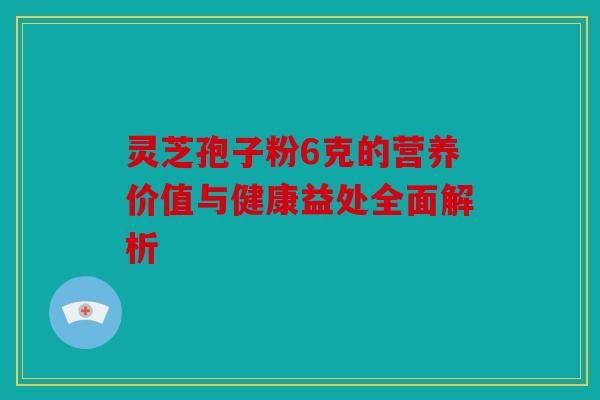 灵芝孢子粉6克的营养价值与健康益处全面解析
