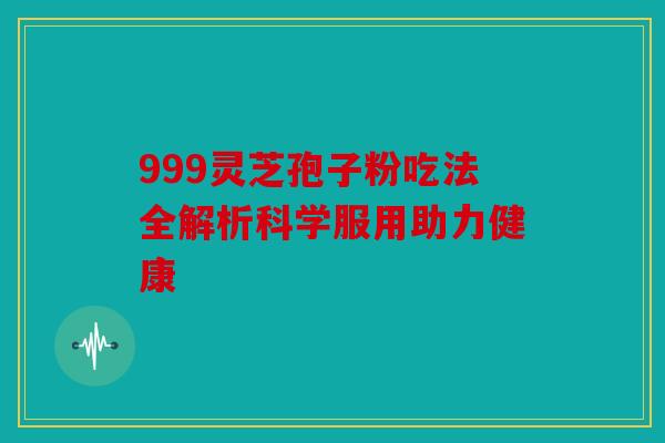 999灵芝孢子粉吃法全解析科学服用助力健康
