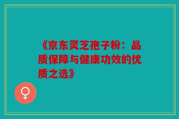 《京东灵芝孢子粉：品质保障与健康功效的优质之选》