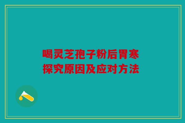 喝灵芝孢子粉后胃寒 探究原因及应对方法