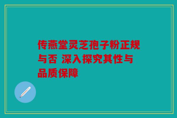 传燕堂灵芝孢子粉正规与否 深入探究其性与品质保障