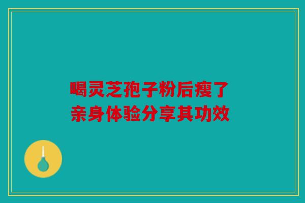 喝灵芝孢子粉后瘦了 亲身体验分享其功效