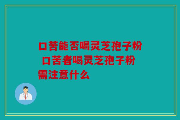 口苦能否喝灵芝孢子粉 口苦者喝灵芝孢子粉需注意什么