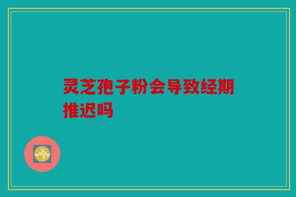 灵芝孢子粉会导致经期推迟吗