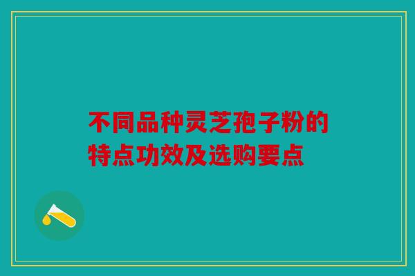 不同品种灵芝孢子粉的特点功效及选购要点