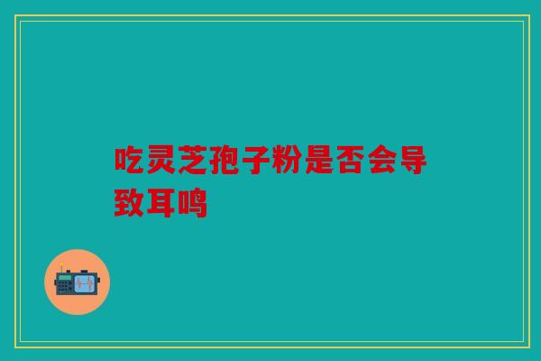 吃灵芝孢子粉是否会导致耳鸣