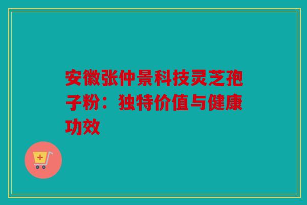 安徽张仲景科技灵芝孢子粉：独特价值与健康功效
