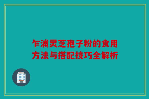 乍浦灵芝孢子粉的食用方法与搭配技巧全解析