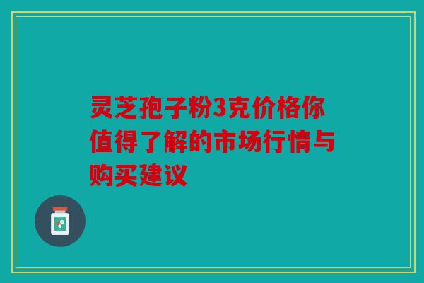 灵芝孢子粉3克价格你值得了解的市场行情与购买建议