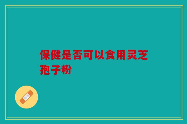 保健是否可以食用灵芝孢子粉