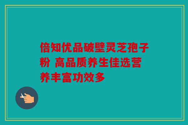 倍知优品破壁灵芝孢子粉 高品质养生佳选营养丰富功效多