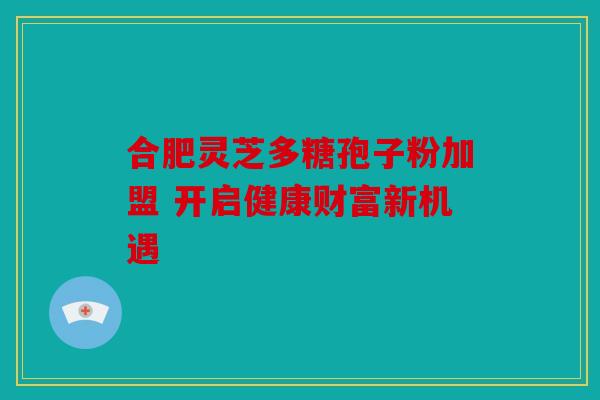 合肥灵芝多糖孢子粉加盟 开启健康财富新机遇