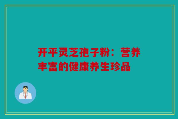 开平灵芝孢子粉：营养丰富的健康养生珍品