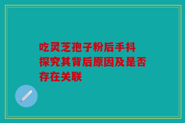 吃灵芝孢子粉后手抖 探究其背后原因及是否存在关联