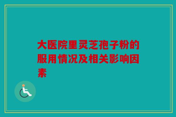 大医院里灵芝孢子粉的服用情况及相关影响因素