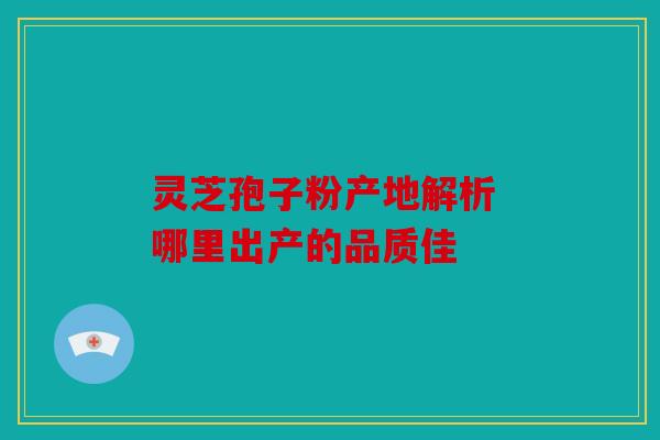 灵芝孢子粉产地解析 哪里出产的品质佳