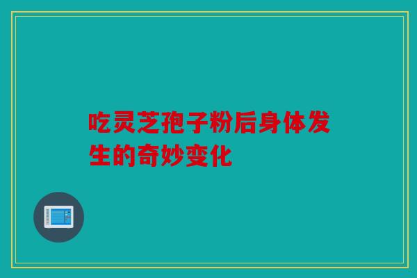 吃灵芝孢子粉后身体发生的奇妙变化