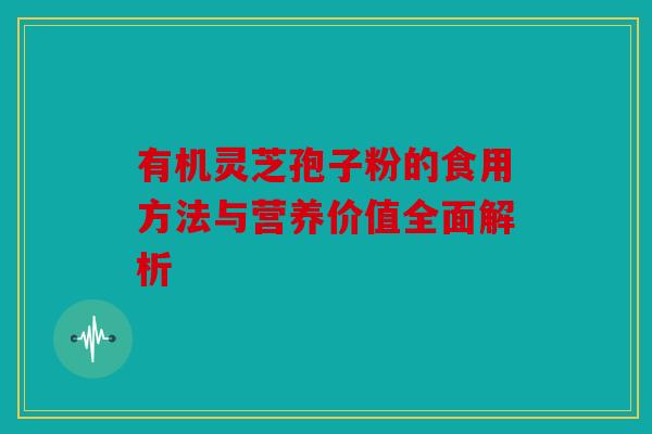 有机灵芝孢子粉的食用方法与营养价值全面解析