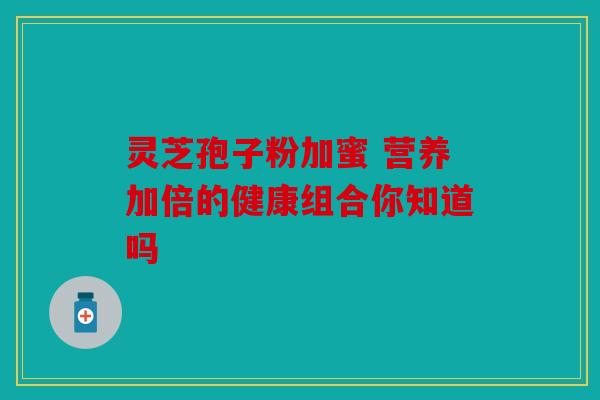 灵芝孢子粉加蜜 营养加倍的健康组合你知道吗