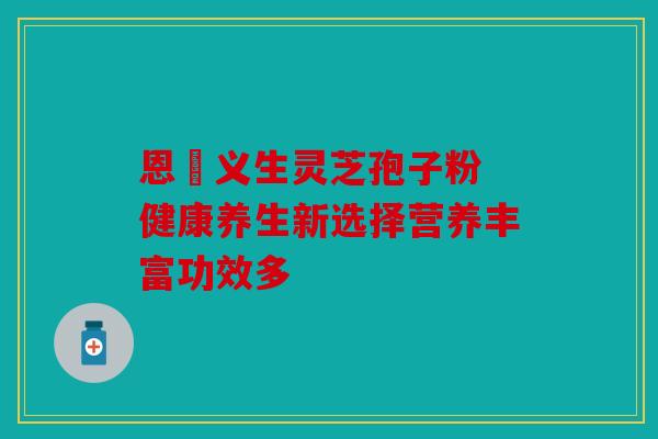 恩祐义生灵芝孢子粉 健康养生新选择营养丰富功效多