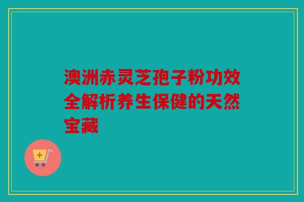 澳洲赤灵芝孢子粉功效全解析养生保健的天然宝藏