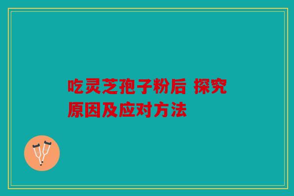 吃灵芝孢子粉后 探究原因及应对方法
