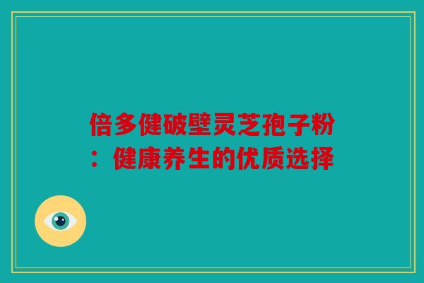 倍多健破壁灵芝孢子粉：健康养生的优质选择