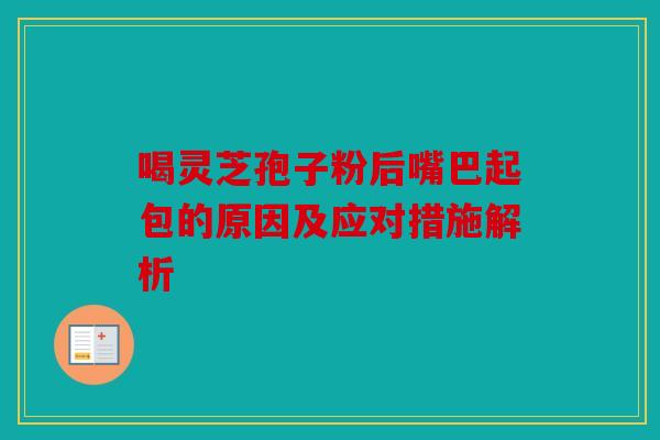 喝灵芝孢子粉后嘴巴起包的原因及应对措施解析